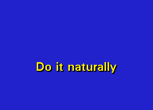 Do it naturally