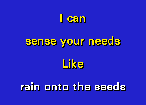 I can

sense your needs

Like

rain onto the seeds