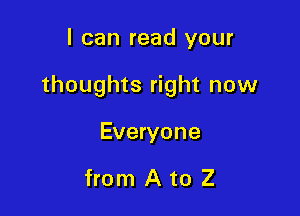 I can read your

thoughts right now

Everyone

from A to Z