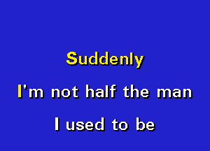 Suddenly

I'm not half the man

I used to be