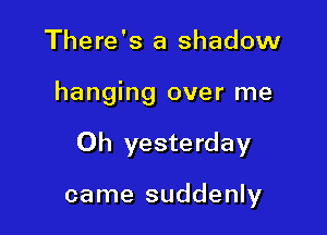 There's a shadow

hanging over me

Oh yesterday

came suddenly