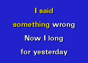 I said
something wrong

Now I long

for yesterday