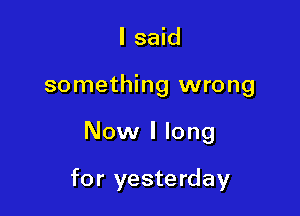 I said
something wrong

Now I long

for yesterday