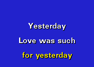 Yesterday

Love was such

for yesterday