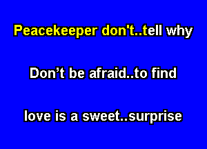 Peacekeeper don't..tell why

DonW be afraid..to find

love is a sweet..surprise