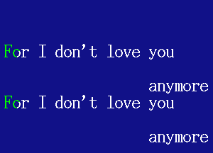 For I don t love you

anymore
For I don t love you

anymore