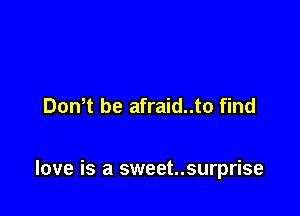 DonW be afraid..to find

love is a sweet..surprise