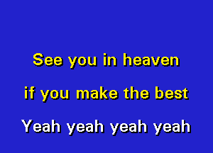 See you in heaven

if you make the best

Yeah yeah yeah yeah