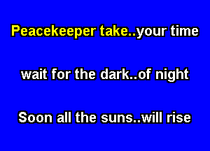 Peacekeeper take..your time

wait for the dark..of night

Soon all the suns..will rise