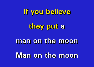 If you believe

they put a
man on the moon

Man on the moon