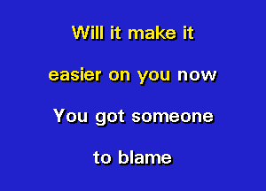 Will it make it

easier on you now

You got someone

to blame