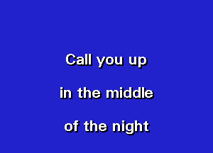 Call you up

in the middle

of the night