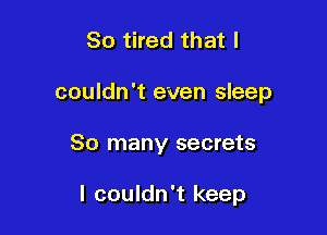 So tired that I
couldn't even sleep

80 many secrets

I couldn't keep
