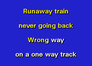 Runaway train

never going back

Wrong way

on a one way track