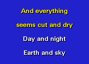 And everything

seems out and dry

Day and night

Earth and sky