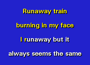 Runaway train

burning in my face

I runaway but it

always seems the same