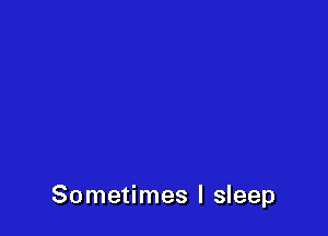 Sometimes I sleep