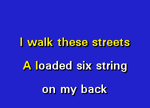 I walk these streets

A loaded six string

on my back