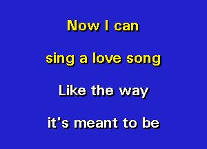 Now I can

sing a love song

Like the way

it's meant to be