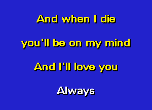 And when I die

you'll be on my mind

And I'll love you

Always