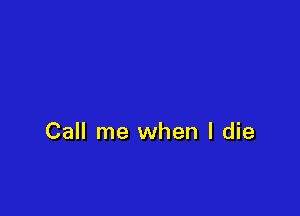 Call me when I die