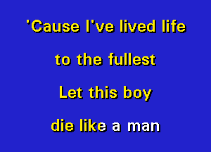 'Cause I've lived life

to the fullest

Let this boy

die like a man