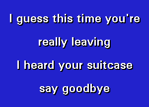 I guess this time you're

really leaving

I heard your suitcase

say goodbye
