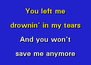 You left me

drownin' in my tears

And you won't

save me anymore