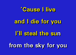 'Cause I live
and I die for you

I'll steal the sun

from the sky for you