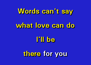 Words can't say

what love can do

I'll be

there for you