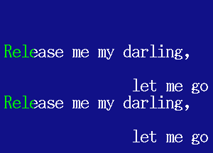 Release me my darling,

let me go
Release me my darling,

let me go