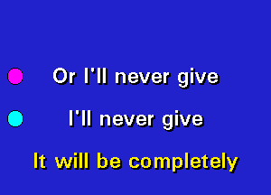 Or I'll never give

0 I'll never give

It will be completely