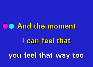 0 And the moment

I can feel that

you feel that way too