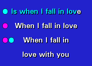 0 Is when I fall in love
When I fall in love

0 When I fall in

love with you