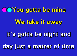 OYou gotta be mine

We take it away

It's gotta be night and

day just a matter of time