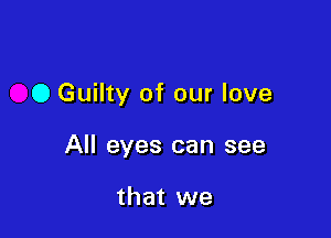 0 Guilty of our love

All eyes can see

that we