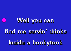 Well you can

find me servin' drinks

Inside a honkytonk