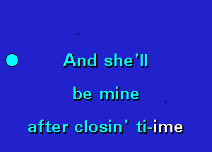 And she'll

be mine

after closin' ti-ime