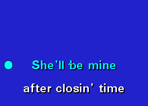 O She'll 'be mine

after closin' time