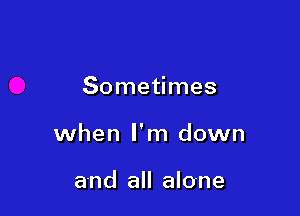 Sometimes

when I'm down

and all alone