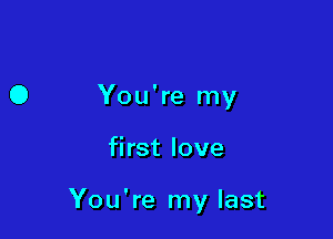 0 You're my

first love

You're my last