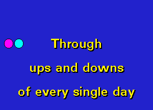 0 Through

ups and downs

of every single day