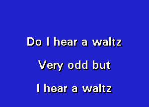 Do I hear a waltz

Very odd but

I hear a waltz