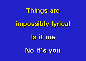 Things are

impossibly lyrical
Is it me

No it's you