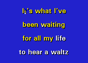 I'L's what I've

been waiting

for all my life

to hear a waltz