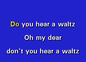 Do you hear a waltz

Oh my dear

don't you hear a waltz
