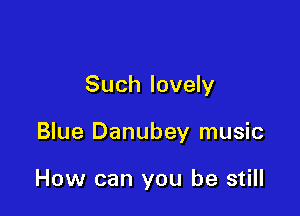 Such lovely

Blue Danubey music

How can you be still