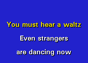 You must hear a waltz

Even strangers

are dancing now