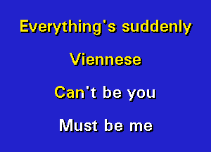 Everything's suddenly

Viennese
Can't be you

Must be me