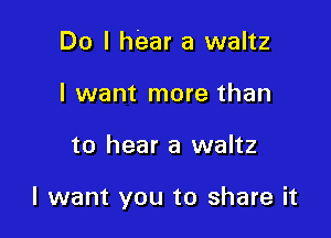Do I hear a waltz
I want more than

to hear a waltz

I want you to share it